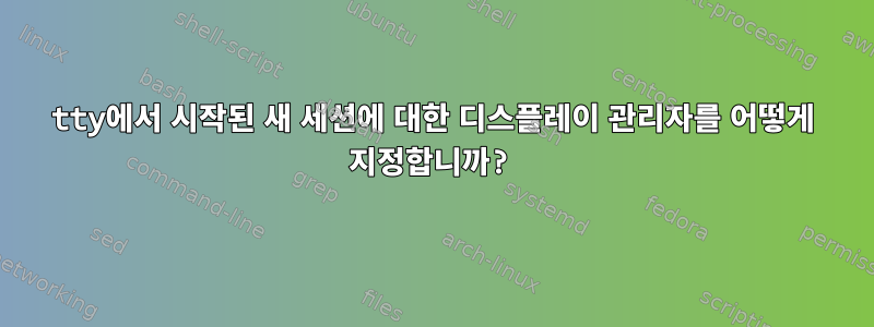 tty에서 시작된 새 세션에 대한 디스플레이 관리자를 어떻게 지정합니까?