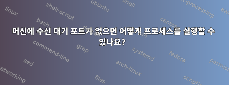 머신에 수신 대기 포트가 없으면 어떻게 프로세스를 실행할 수 있나요?