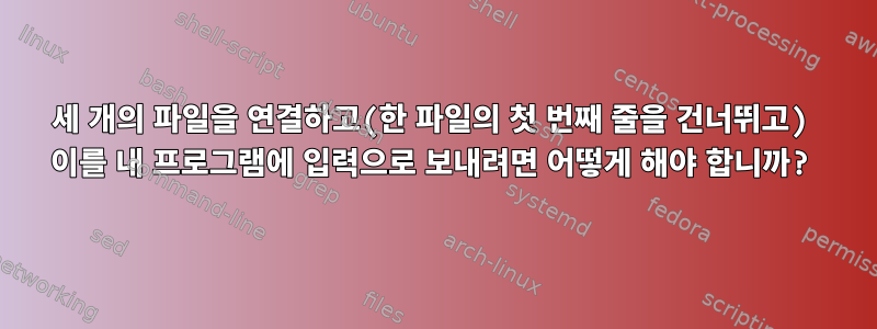 세 개의 파일을 연결하고(한 파일의 첫 번째 줄을 건너뛰고) 이를 내 프로그램에 입력으로 보내려면 어떻게 해야 합니까?