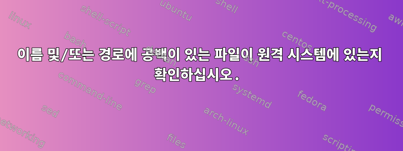 이름 및/또는 경로에 공백이 있는 파일이 원격 시스템에 있는지 확인하십시오.