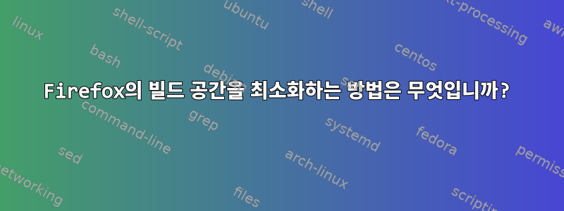 Firefox의 빌드 공간을 최소화하는 방법은 무엇입니까?