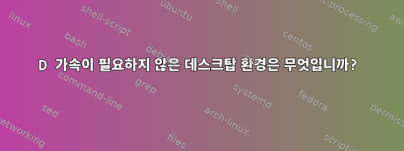 3D 가속이 필요하지 않은 데스크탑 환경은 무엇입니까?