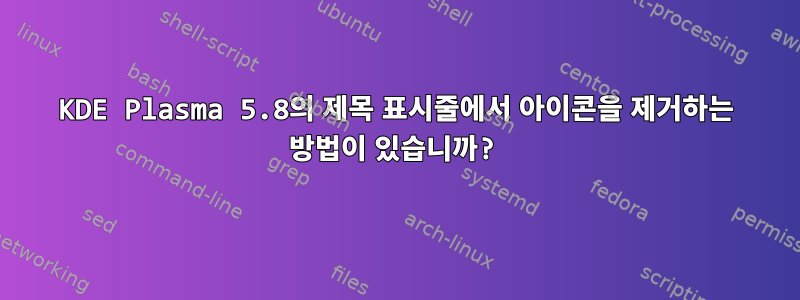 KDE Plasma 5.8의 제목 표시줄에서 아이콘을 제거하는 방법이 있습니까?