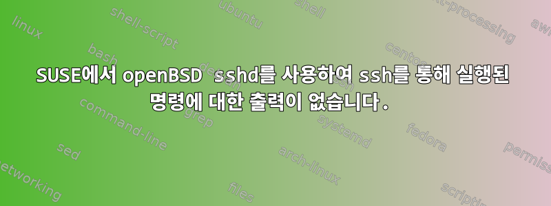 SUSE에서 openBSD sshd를 사용하여 ssh를 통해 실행된 명령에 대한 출력이 없습니다.