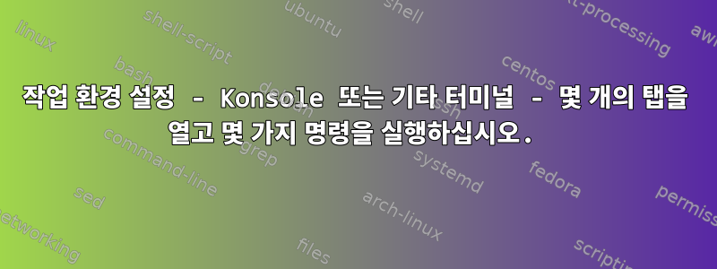 작업 환경 설정 - Konsole 또는 기타 터미널 - 몇 개의 탭을 열고 몇 가지 명령을 실행하십시오.