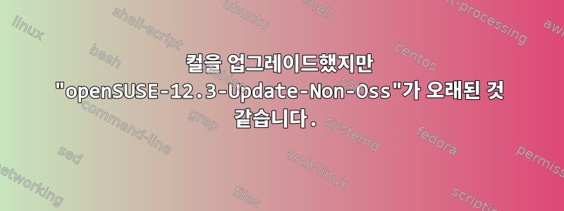 컬을 업그레이드했지만 "openSUSE-12.3-Update-Non-Oss"가 오래된 것 같습니다.