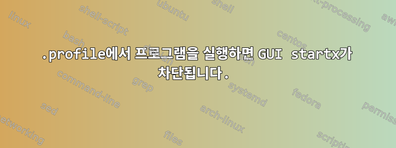 .profile에서 프로그램을 실행하면 GUI startx가 차단됩니다.