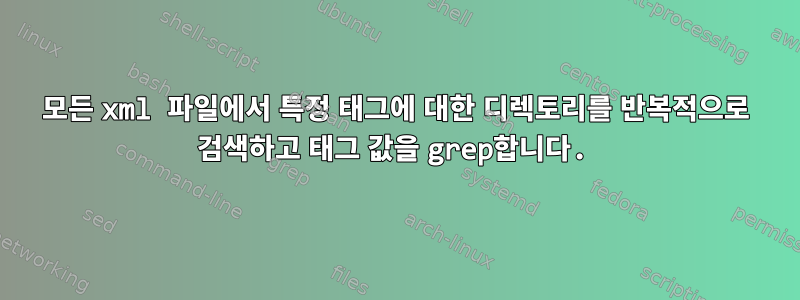 모든 xml 파일에서 특정 태그에 대한 디렉토리를 반복적으로 검색하고 태그 값을 grep합니다.