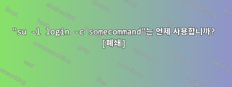 "su -l login -c somecommand"는 언제 사용합니까? [폐쇄]