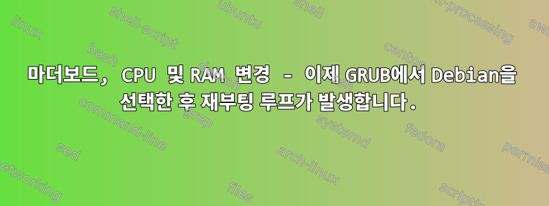 마더보드, CPU 및 RAM 변경 - 이제 GRUB에서 Debian을 선택한 후 재부팅 루프가 발생합니다.