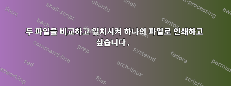 두 파일을 비교하고 일치시켜 하나의 파일로 인쇄하고 싶습니다.