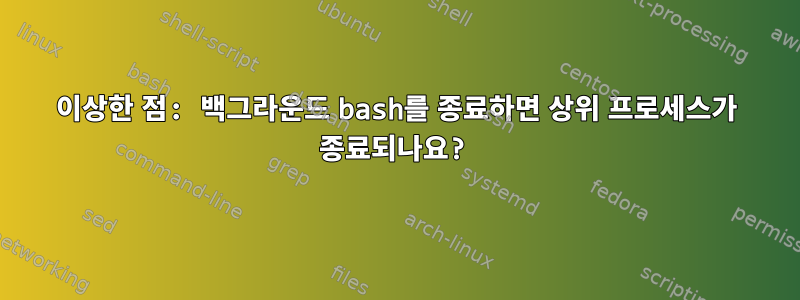 이상한 점: 백그라운드 bash를 종료하면 상위 프로세스가 종료되나요?