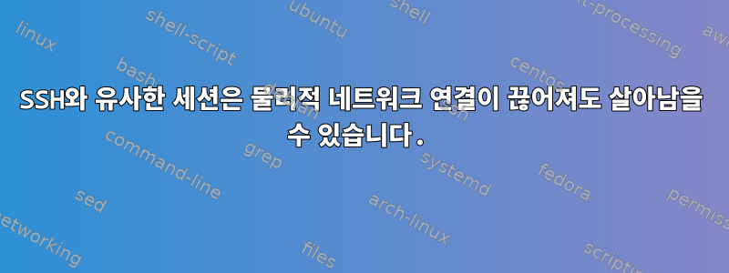 SSH와 유사한 세션은 물리적 네트워크 연결이 끊어져도 살아남을 수 있습니다.