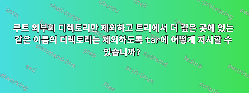 루트 외부의 디렉토리만 제외하고 트리에서 더 깊은 곳에 있는 같은 이름의 디렉토리는 제외하도록 tar에 어떻게 지시할 수 있습니까?