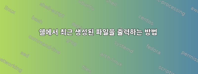 쉘에서 최근 생성된 파일을 출력하는 방법