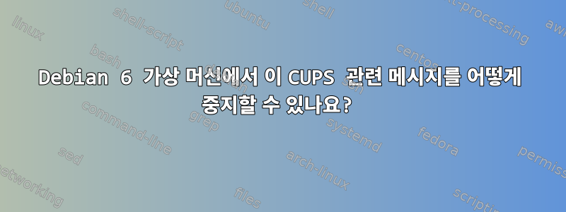 Debian 6 가상 머신에서 이 CUPS 관련 메시지를 어떻게 중지할 수 있나요?