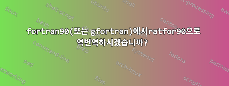 fortran90(또는 gfortran)에서ratfor90으로 역번역하시겠습니까?