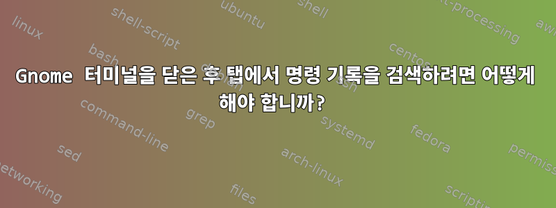 Gnome 터미널을 닫은 후 탭에서 명령 기록을 검색하려면 어떻게 해야 합니까?