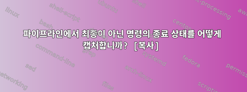 파이프라인에서 최종이 아닌 명령의 종료 상태를 어떻게 캡처합니까? [복사]