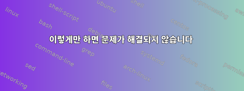 이렇게만 하면 문제가 해결되지 않습니다