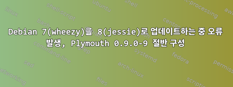 Debian 7(wheezy)을 8(jessie)로 업데이트하는 중 오류 발생, Plymouth 0.9.0-9 절반 구성