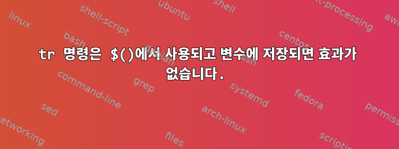 tr 명령은 $()에서 사용되고 변수에 저장되면 효과가 없습니다.