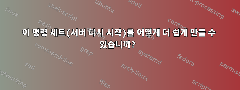 이 명령 세트(서버 다시 시작)를 어떻게 더 쉽게 만들 수 있습니까?