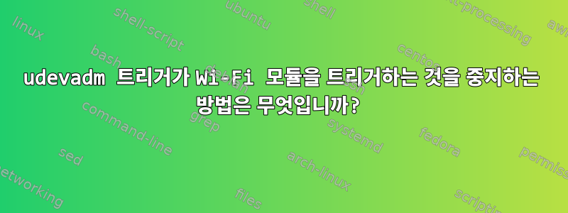 udevadm 트리거가 Wi-Fi 모듈을 트리거하는 것을 중지하는 방법은 무엇입니까?