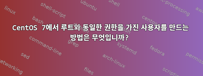 CentOS 7에서 루트와 동일한 권한을 가진 사용자를 만드는 방법은 무엇입니까?