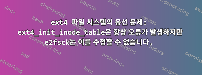 ext4 파일 시스템의 유선 문제: ext4_init_inode_table은 항상 오류가 발생하지만 e2fsck는 이를 수정할 수 없습니다.