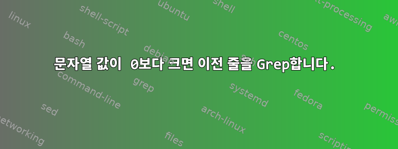 문자열 값이 0보다 크면 이전 줄을 Grep합니다.