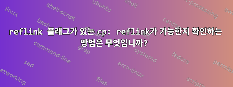 reflink 플래그가 있는 cp: reflink가 가능한지 확인하는 방법은 무엇입니까?