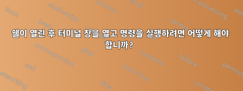 쉘이 열린 후 터미널 창을 열고 명령을 실행하려면 어떻게 해야 합니까?