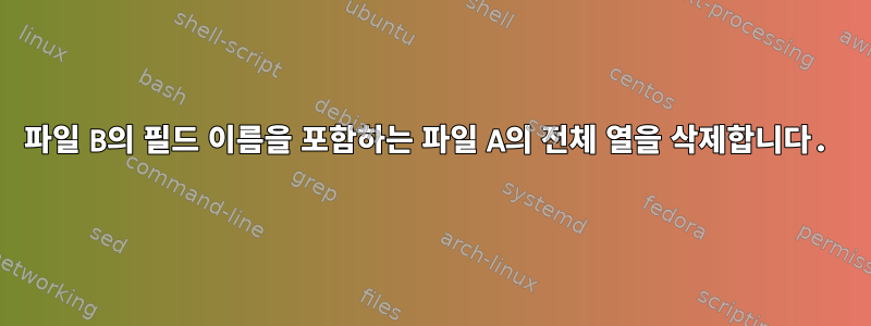 파일 B의 필드 이름을 포함하는 파일 A의 전체 열을 삭제합니다.