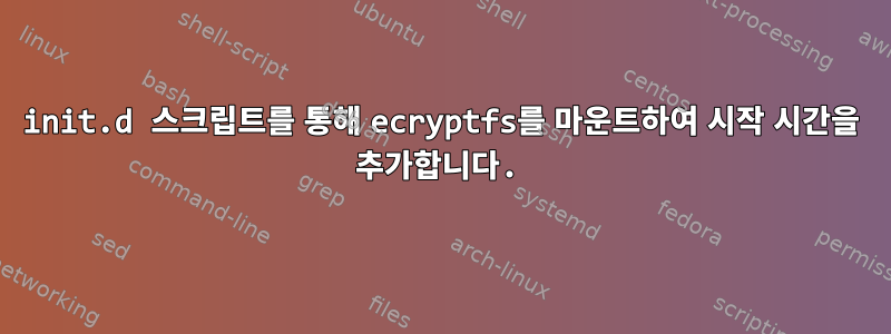 init.d 스크립트를 통해 ecryptfs를 마운트하여 시작 시간을 추가합니다.