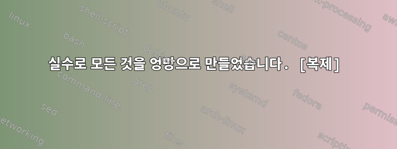 실수로 모든 것을 엉망으로 만들었습니다. [복제]