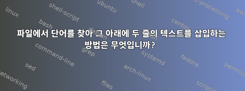 파일에서 단어를 찾아 그 아래에 두 줄의 텍스트를 삽입하는 방법은 무엇입니까?