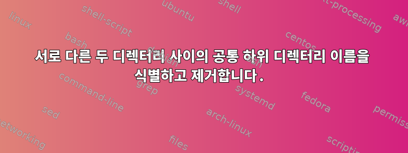 서로 다른 두 디렉터리 사이의 공통 하위 디렉터리 이름을 식별하고 제거합니다.