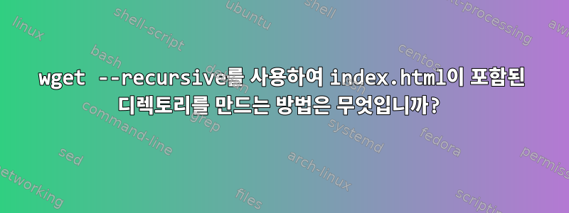 wget --recursive를 사용하여 index.html이 포함된 디렉토리를 만드는 방법은 무엇입니까?