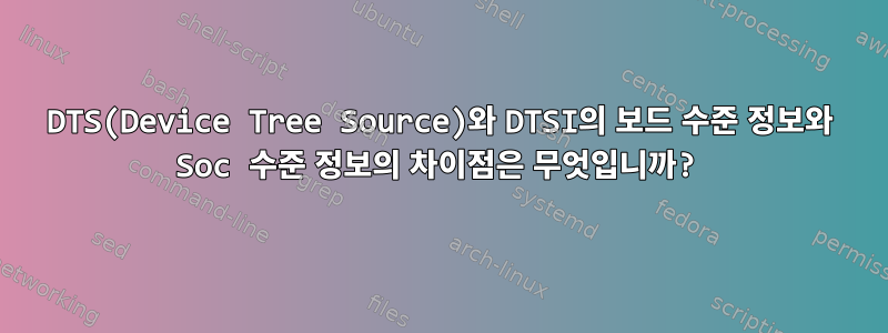 DTS(Device Tree Source)와 DTSI의 보드 수준 정보와 Soc 수준 정보의 차이점은 무엇입니까?