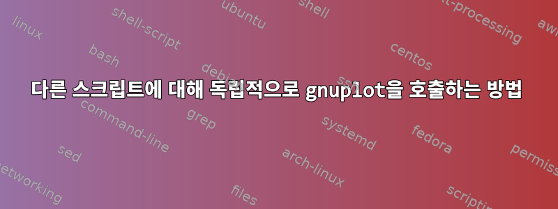 다른 스크립트에 대해 독립적으로 gnuplot을 호출하는 방법