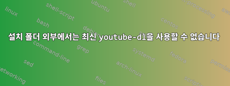 설치 폴더 외부에서는 최신 youtube-dl을 사용할 수 없습니다