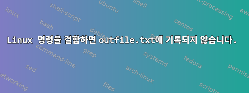 Linux 명령을 결합하면 outfile.txt에 기록되지 않습니다.