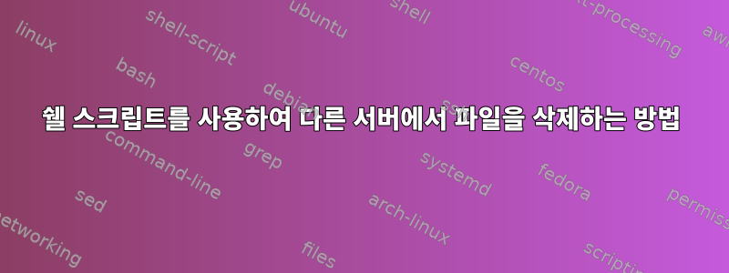 쉘 스크립트를 사용하여 다른 서버에서 파일을 삭제하는 방법