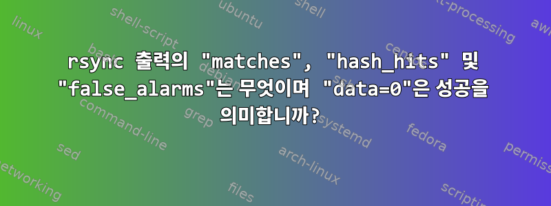 rsync 출력의 "matches", "hash_hits" 및 "false_alarms"는 무엇이며 "data=0"은 성공을 의미합니까?