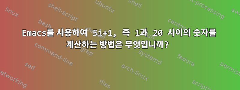 Emacs를 사용하여 5i+1, 즉 1과 20 사이의 숫자를 계산하는 방법은 무엇입니까?