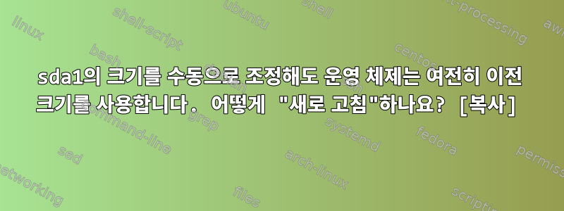 sda1의 크기를 수동으로 조정해도 운영 체제는 여전히 이전 크기를 사용합니다. 어떻게 "새로 고침"하나요? [복사]