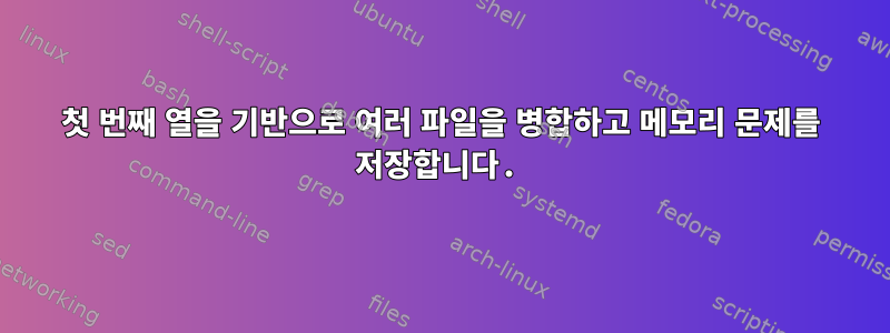 첫 번째 열을 기반으로 여러 파일을 병합하고 메모리 문제를 저장합니다.