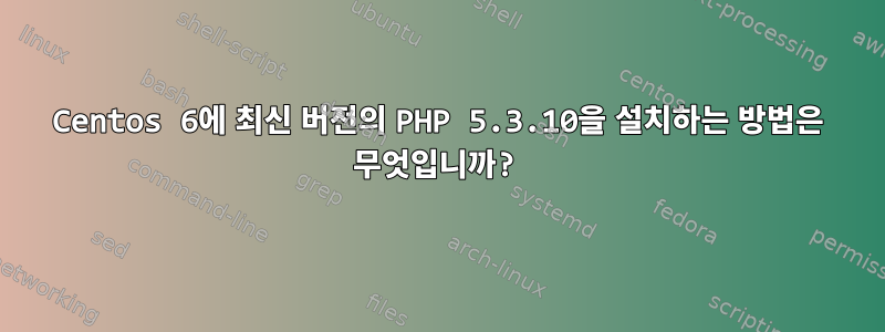 Centos 6에 최신 버전의 PHP 5.3.10을 설치하는 방법은 무엇입니까?