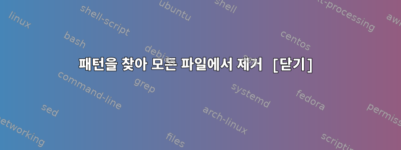 패턴을 찾아 모든 파일에서 제거 [닫기]